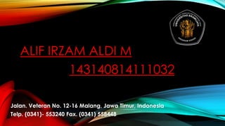 ALIF IRZAM ALDI M
143140814111032
Jalan. Veteran No. 12-16 Malang, Jawa Timur, Indonesia
Telp. (0341)- 553240 Fax. (0341) 558448
 