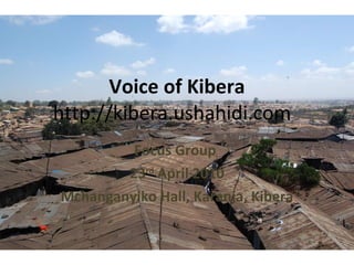 Voice of Kibera http://kibera.ushahidi.com  Focus Group  23 rd  April 2010 Mchanganyiko Hall, Karanja, Kibera 