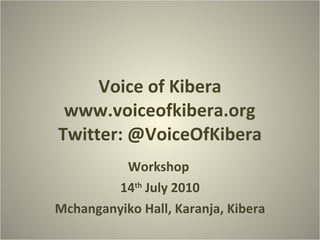 Voice of Kibera www.voiceofkibera.org Twitter: @VoiceOfKibera Workshop 14 th  July 2010 Mchanganyiko Hall, Karanja, Kibera 