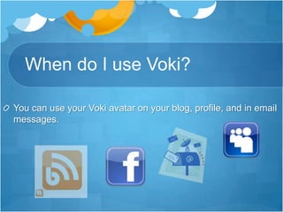 When do I use Voki?You can use your Voki avatar on your blog, profile, and in email messages.