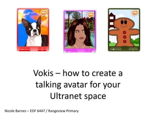 Vokis – how to create a talking avatar for your Ultranet space Nicole Barnes – EDF 6447 / Rangeview Primary 