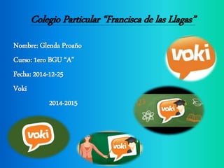 Colegio Particular “Francisca de las Llagas”
Nombre: Glenda Proaño
Curso: 1ero BGU “A”
Fecha: 2014-12-25
Voki
2014-2015
 
