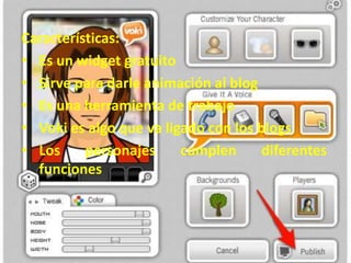 Características:
• Es un widget gratuito
• Sirve para darle animación al blog
• Es una herramienta de trabajo
• Voki es algo que va ligado con los blogs
• Los personajes cumplen diferentes
funciones