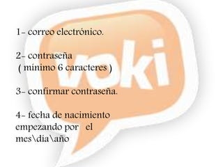 1- correo electrónico.
2- contraseña
( mínimo 6 caracteres )
3- confirmar contraseña.
4- fecha de nacimiento
empezando por el
mesdíaaño
 