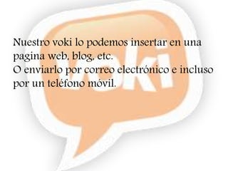 Nuestro voki lo podemos insertar en una
pagina web, blog, etc.
O enviarlo por correo electrónico e incluso
por un teléfono móvil.
 
