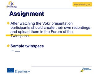 AssignmentAssignment
After watching the Voki’ presentation
participants should create their own recordings
and upload them in the Forum of the
Twinspace
Sample twinspace
– …..
 