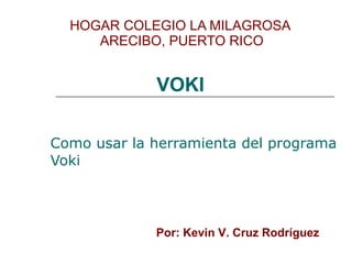 HOGAR COLEGIO LA MILAGROSA  ARECIBO, PUERTO RICO Como usar la herramienta  del programa Voki VOKI Por: Kevin V. Cruz Rodríguez 