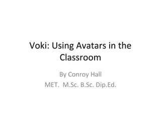 Voki: Using Avatars in the
       Classroom
       By Conroy Hall
   MET. M.Sc. B.Sc. Dip.Ed.
 