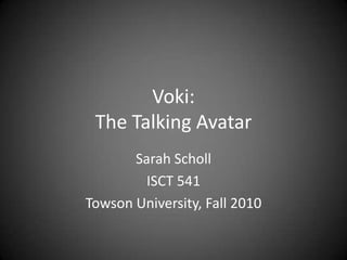 Voki: The Talking Avatar Sarah Scholl ISCT 541 Towson University, Fall 2010 