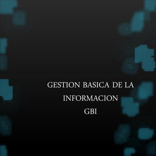 GESTION BASICA DE LA 
INFORMACION 
GBI 
 