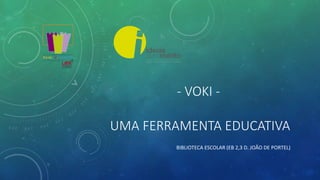 - VOKI -
UMA FERRAMENTA EDUCATIVA
BIBLIOTECA ESCOLAR (EB 2,3 D. JOÃO DE PORTEL)
 