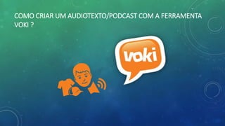 COMO CRIAR UM AUDIOTEXTO/PODCAST COM A FERRAMENTA
VOKI ?
 