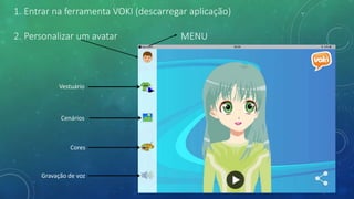 1. Entrar na ferramenta VOKI (descarregar aplicação)
2. Personalizar um avatar MENU
Vestuário
Cenários
Cores
Gravação de v...