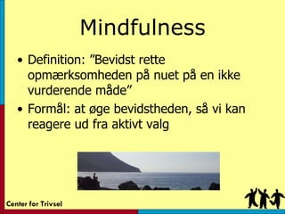 Mindfulness <ul><li>Definition: ”Bevidst rette opmærksomheden på nuet på en ikke vurderende måde” </li></ul><ul><li>Formål...