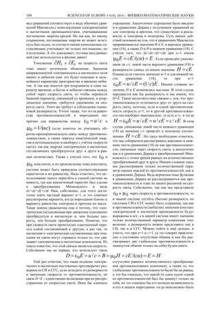 108 SCIENCES OF EUROPE # 8 (8), 2016 | ФИЗИКО-МАТЕМАТИЧЕСКИЕ НАУКИ
вид уравнений соответствует и виду обычных урав-
нений Максвелла с комплексными электрическими
и магнитными проницаемостями, учитывающими
поглощение энергии средой. Но так как, по закону
сохранения, поглощаемая энергия не может исчез-
нуть бесследно, то соответственно комплексные со-
ставляющие учитывают не только поглощение, но
и излучение. А это доказывает, что наш вид уравне-
ний уже используется в физике давно!
Умножение tH и tЕ на скорость света
тоже имеет логическое объяснение. Значения
напряженностей электрического и магнитного поля
имеют в небытии (как это будет показано в даль-
нейшем) параметры пространства и времени небы-
тия. А так как имеется три координаты и один па-
раметр времени, а бытие и небытие связаны между
собой через скорость света, то чтобы перевести
бывший параметр, связанный со временем, в коор-
динатное значение, требуется умножение на ско-
рость света. Этого же требует и соблюдение одина-
ковой размерности. Учтем также, что из-за равен-
ства противоположностей в мироздании нет
причин для неравенства между cu/0  и
)/(10 uc (если конечно не учитывать об-
ратно-пропорциональную связь между противопо-
ложностями, а также переход кинетической энер-
гии в потенциальную и наоборот с учётом скорости
света), так как энергии электрических и магнитных
составляющих преобразуются друг в друга в рав-
ных количествах. Также с учетом того, что 0 и
0 константы, и их произведение тоже константа,
система может быть приведена соответствующим
пересчетом к их равенству. Надо отметить, что ис-
пользование такого пересчёта к единой системе не
новость, так как аналогичный пересчёт был сделан
в преобразованиях Минковского в виде
dх=dy=dz=сdt. Нам, собственно, для этого доста-
точно взять частный вариант u=1, и это означает
рассмотрение варианта, когда мироздание близко к
варианту равенства электрона и протона по массе.
Такая замена правомочна еще и потому, что элек-
трическая составляющая при движении однозначно
преобразуется в магнитную и, чем больше ско-
рость, тем больше преобразование. Понятно, что
при скорости света происходит однозначный пере-
ход одной составляющей в другую, а раз так, то
магнитная и электрическая составляющие при опи-
сании их связи могут отражать только то, что свя-
зывает электрические и магнитные компоненты. Из
опыта известно, что этой связью является скорость.
Собственно мы не первые, кто использует такое
упрощение. Аналогичное упрощение было введено
и в уравнениях Дирака с получением уравнений не
для электрона и протона, что существуют в реаль-
ности, а электрона и позитрона. Суть наших дей-
ствий основана на том, что в уравнениях Максвелла
приравниваются значения B и E, в верхнем уравне-
нии (18), а также D и H в нижнем уравнении (18). С
учётом того, что dх=dy=dz=сdt при u=1 имеем
EcuсЕЕ  )/(0 . Если проведём умноже-
нием на с/с левой части верхнего уравнения (18) к
размерности длины, то имеем значение сЕН  .
Однако если считать значение u=1 и для нижней ча-
сти уравнения (18), то при u=1
EccEuЕ )/1(/0  . Иными словами ве-
личины H и Е поменялись местами. В этом случае
нарушается как бы размерность и мы имеем, что
H=Е. Такое несоответствие связано с тем, что про-
тивоположности отличаются друг от друга на ско-
рость света, поэтому, если в одной противополож-
ности скорость u=1, то в другой противоположно-
сти оно наоборот максимально, то есть u=c, и тогда
cEccEucEuЕН ///0  . В этом
случае умножение левой части нижнего уравнения
(18) на значение с/с приведёт к искомому соотно-
шению cEH  . Но здесь необходимо отметить,
что мы собираемся рассматривать верхнюю и ниж-
нюю части уравнения (18) не как противоположно-
сти, связанные через скорость света, а аналогично
как и в уравнениях Дирака и преобразованиях Мин-
ковского с точки зрения равных их количественных
преобразований друг в друга. Иными словами здесь
мы рассматриваем только количественный пара-
метр оценки каждой из противоположностей, как и
в уравнениях Дирака. Ведь вероятностные функции
в уравнениях Дирака не рассматриваются как про-
тивоположности и тоже не имеют различий на ско-
рость света. Собственно, так как мы представили
0 и 0 через скорость в противоположности, то
в нашей системе отсчёта (бытия) размерность по
системам СИ и СГС может быть сохранена, так как
в противоположности (небытии) значения констант
электрической и магнитной проницаемости будут
выражены в м/с, а в нашей системе имеет значение
только количественный параметр изменения этих
величин, а размерность можно представить как в
СИ, так и в СГС. Можно пойти и ещё дальше, и
учесть, что при u=1 и c=1, (а это говорит практиче-
ски о состоянии отсутствия обмена и как бы рас-
сматривает две глобальные противоположности в
замкнутом обмене только на себя) будем иметь
HEcucEHBcuED  )/(/ 00 .
Ещё раз отметим, что такая подмена электри-
ческих и магнитных постоянных противоречит раз-
мерности СИ и СГС, если исходить из размерности
в значениях скорости от противоположности, но
связь Н=Е – единственно возможная при их распро-
странении со скоростью света. Иное бы означало
отсутствие равного количественного преобразова-
ния противоположных компонент, а также то, что
глобальные противоположности были бы не равны,
а это бы означало, что какой-то один кусок одной
из противоположностей был бы замкнут только на
себя, но это означало бы его полную независимость
и его в нашем мироздании тогда невозможно было
 