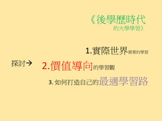 《後學歷時代
               的大學學習》



           1.實際世界需要的學習
探討   2.價值導向的學習觀
      3. 如何打造自己的最適學習路
 