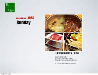 小蒙牛頂級麻辣養生鍋 - 南京店
禮品:內含好康分享卡
憑卡四位大人同行享九折優惠
或送小蒙牛絨毛公仔乙隻(市價500元)
台北市中山區南京東路2段20號2樓
Sunday
495$ X 4 X 10% = 198$
食我卡
13年8月13日星期二
 