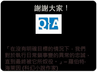 「在沒有明確目標的情況下，我們
對於執行日常鎖事變的異常的忠誠，
直到最終被它所奴役。」– 羅伯特‧
海萊因 (科幻小說作家) 
謝謝大家！
 