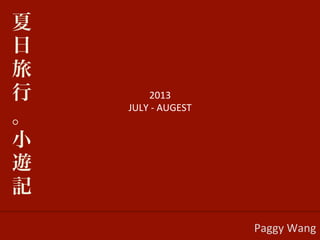 2013	
  
JULY	
  -­‐	
  AUGEST	
  
	
  
Paggy	
  Wang	
  
夏
日
旅
行
。
小
遊
記
 