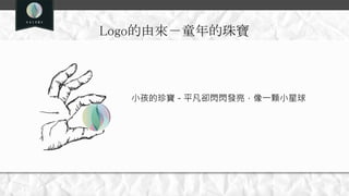 Logo的由來－童年的珠寶
小孩的珍寶－平凡卻閃閃發亮，像一顆小星球
 