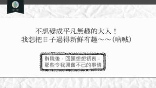 不想變成平凡無趣的大人！
我想把日子過得新鮮有趣～～（吶喊）
辭職後，回頭想想初衷－
那些令我興奮不已的事情
 