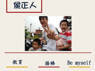 侯正人
接棒教育 Be myself
 