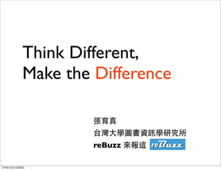 Think Different,
Make the Difference
張育真
台灣大學圖書資訊學研究所
reBuzz 來報這
13年9月27日星期五
 