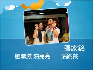 張家銘
肥滋滋 油亮亮

活跳跳

 