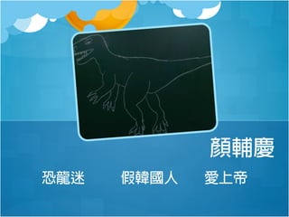 顏輔慶
恐龍迷

假韓國人

愛上帝

 