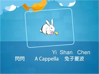 Yi Shan Chen
閃閃

A Cappella

兔子夏波

 