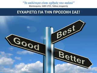 “Το καλύτερο είναι εχθρός του καλού”
Montesquieu, 1689-1755, Γάλλος στοχαστής

ΕΥΧΑΡΙΣΤΩ ΓΙΑ ΤΗΝ ΠΡΟΣΟΧΗ ΣΑΣ!

 
