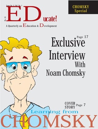 ED

Rs. 45

Issue No. 3, Vol. No. 1

A Quarterly on

CHOMSKY
Special

ucate!

Education & Development
Page

17

Exclusive
Interview

With

Noam Chomsky

COVER Page 7
STORY

Learning from

CHOMSKY

 