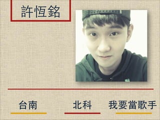 許恆銘

台南

北科

我要當歌⼿手

 