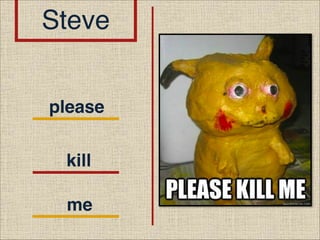 Steve
please
kill
me

 
