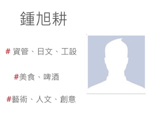 鍾旭耕
# 資管、日文、工設
#美食、啤酒
#藝術、人文、創意

 