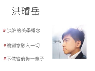洪璿岳
# 淡泊的美學概念
#讓創意融入一切
#不做會後悔一輩子

 