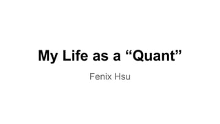 My Life as a “Quant”
Fenix Hsu
 