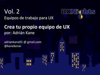 Vol. 
2 
Equipos 
de 
trabajo 
para 
UX 
Crea 
tu 
propio 
equipo 
de 
UX 
por: 
Adrián 
Kane 
adriankane01 
@ 
gmail.com 
@kanekenai 
 