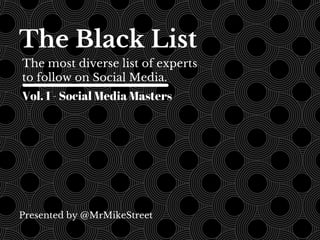 The Black List 
The most diverse list of experts 
to follow on Social Media. 
Vol. 1 - Social Media Masters 
Presented by @MrMikeStreet 
 