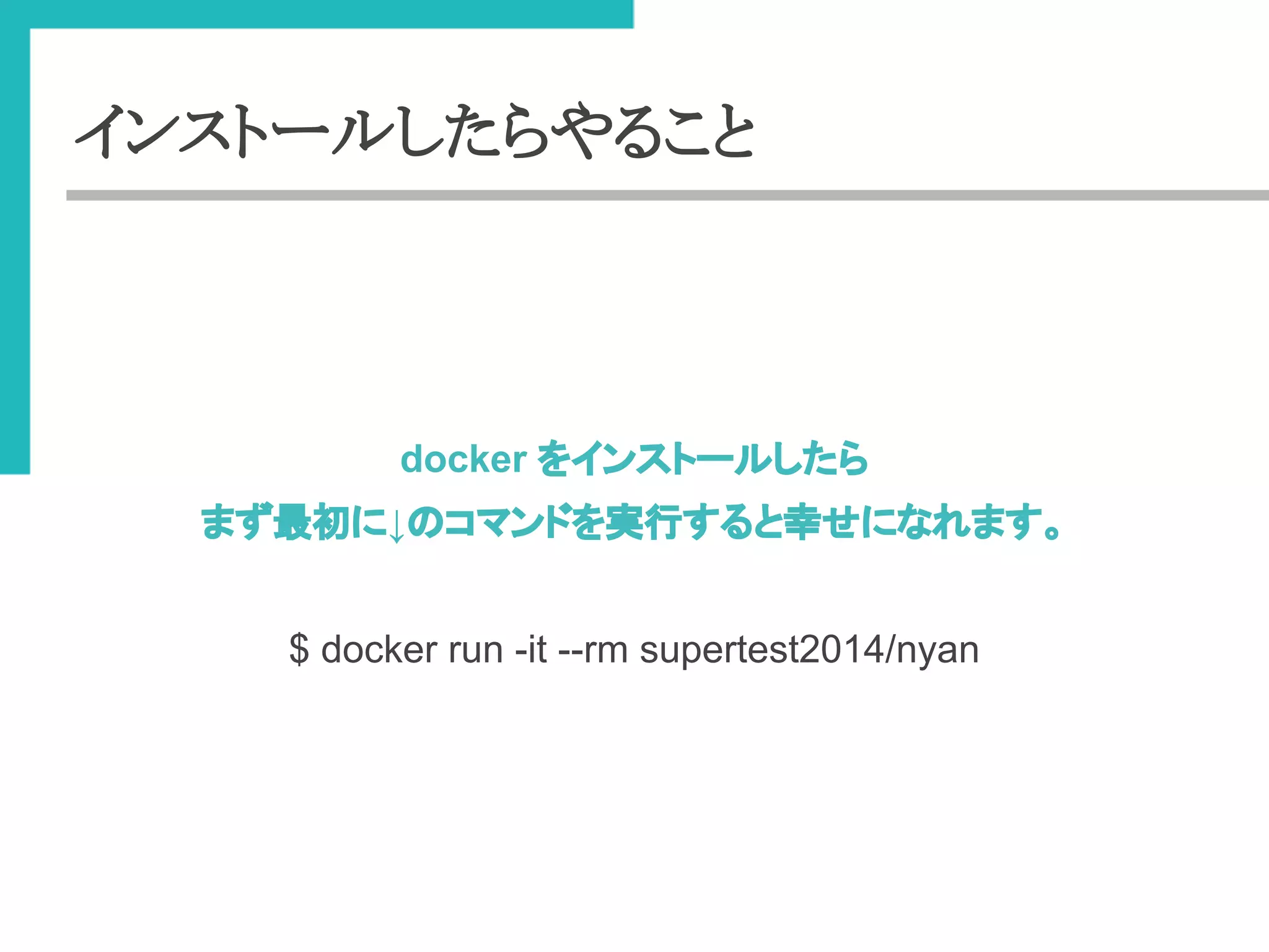 インストールしたらやること 
docker 䜢䜲䞁䝇䝖䞊䝹䛧䛯䜙 
䜎䛪᭱ึ䛻↓䛾䝁䝬䞁䝗䜢ᐇ⾜䛩䜛䛸ᖾ䛫䛻䛺䜜䜎䛩䚹 
$ docker run -it --rm supertest2014/nyan 
 