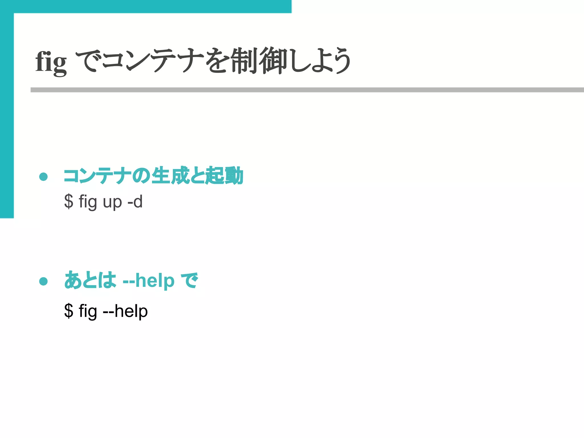fig でコンテナを制御しよう 
● 䝁䞁䝔䝘䛾⏕ᡂ䛸㉳ື 
$ fig up -d 
● 䛒䛸䛿 --help 䛷 
$ fig --help 
 