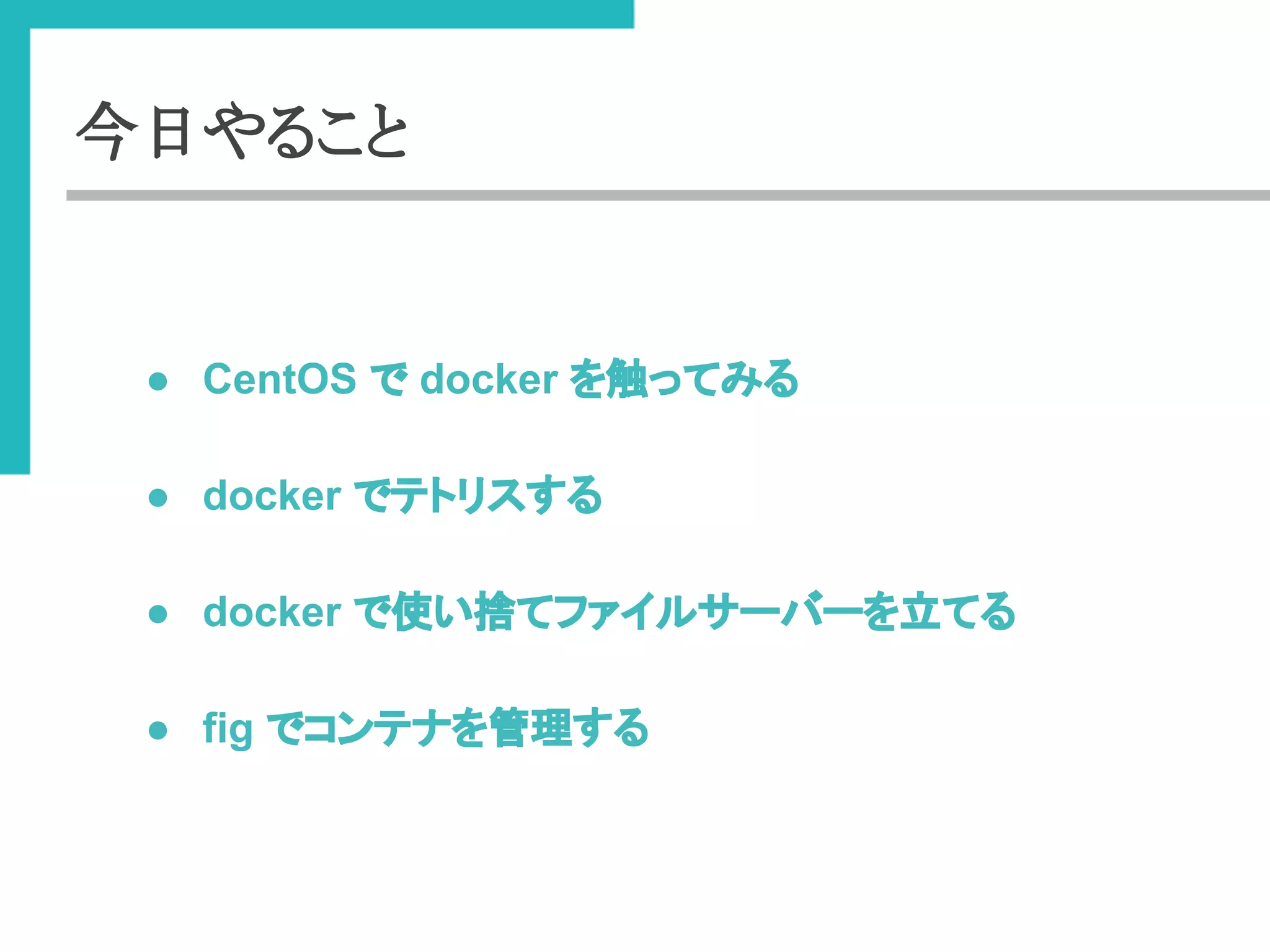 今日やること 
● CentOS 䛷 docker 䜢ゐ䛳䛶䜏䜛 
● docker 䛷䝔䝖䝸䝇䛩䜛 
● docker 䛷౑䛔ᤞ䛶䝣䜯䜲䝹䝃䞊䝞䞊䜢❧䛶䜛 
● fig 䛷䝁䞁䝔䝘䜢⟶⌮䛩䜛 
 