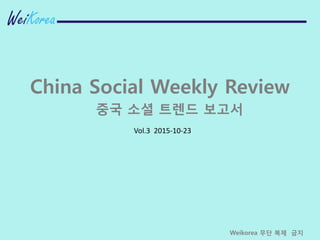 Vol.3 2015-10-23
China Social Weekly Review
중국 소셜 트렌드 보고서
Weikorea 무단 복제 금지
 