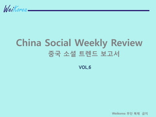 VOL.6
China Social Weekly Review
중국 소셜 트렌드 보고서
Weikorea 무단 복제 긂지
 