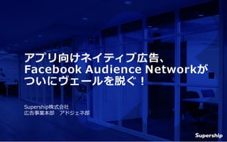 Supership株式会社
広告事業本部 アドジェネ部
アプリ向けネイティブ広告、
Facebook Audience Networkが
ついにヴェールを脱ぐ！
 