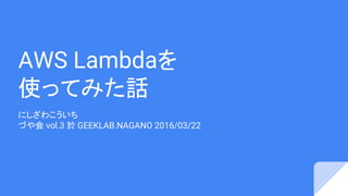 AWS Lambdaを
使ってみた話
にしざわこういち
づや会 vol.3 於 GEEKLAB.NAGANO 2016/03/22
 