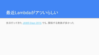 最近Lambdaがアツいらしい
先日行ってきた JAWS Days 2016 でも、関係する発表が多かった
 