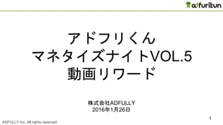 ADFULLY Inc. All rights reserved. CONFIDENTIAL
1
アドフリくん
マネタイズナイトVOL.5
動画リワード
株式会社ADFULLY
2016年1月26日
 