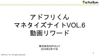ADFULLY Inc. All rights reserved. CONFIDENTIAL
1
アドフリくん
マネタイズナイトVOL.6
動画リワード
株式会社ADFULLY
2016年2月17日
 
