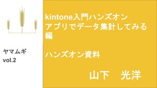 kintone入門ハンズオン
アプリでデータ集計してみる
編
ハンズオン資料ヤマムギ
vol.2
山下 光洋
 